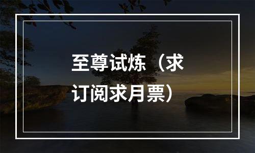 至尊试炼（求订阅求月票）