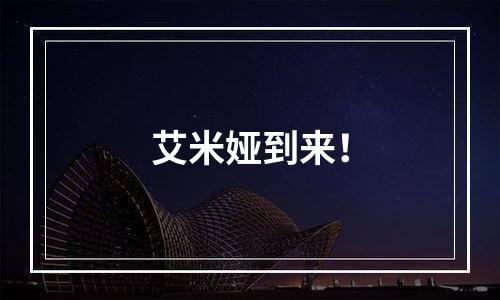 艾米娅到来！