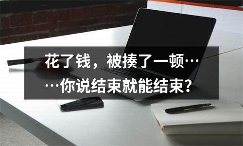 花了钱，被揍了一顿……你说结束就能结束？