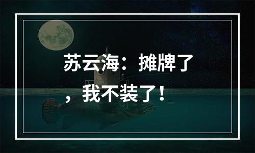 苏云海：摊牌了，我不装了！