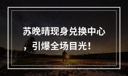苏晚晴现身兑换中心，引爆全场目光！