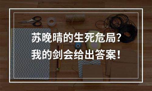苏晚晴的生死危局？我的剑会给出答案！