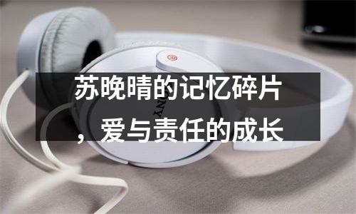 苏晚晴的记忆碎片，爱与责任的成长