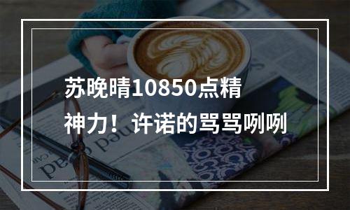 苏晚晴10850点精神力！许诺的骂骂咧咧