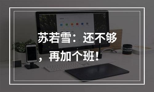 苏若雪：还不够，再加个班！