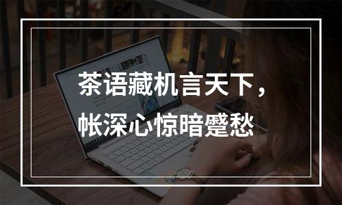 茶语藏机言天下，帐深心惊暗蹙愁