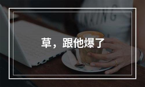 草，跟他爆了