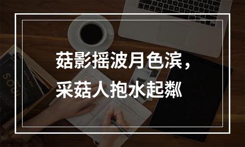 菇影摇波月色滨，采菇人抱水起粼