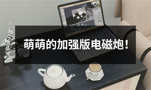 萌萌的加强版电磁炮！