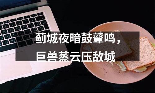 蓟城夜暗鼓鼙鸣，巨兽蒸云压敌城