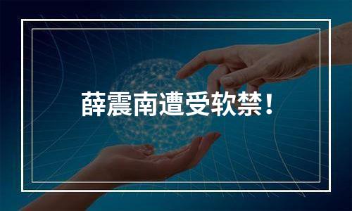 薛震南遭受软禁！