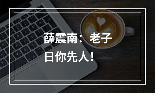 薛震南：老子日你先人！