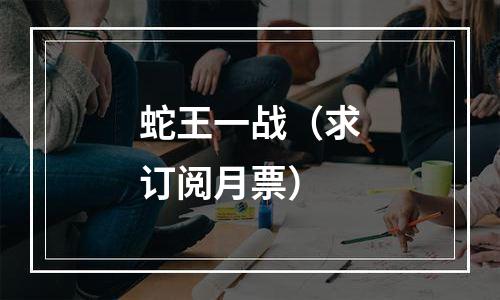 蛇王一战（求订阅月票）