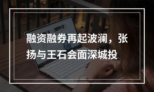 融资融券再起波澜，张扬与王石会面深城投