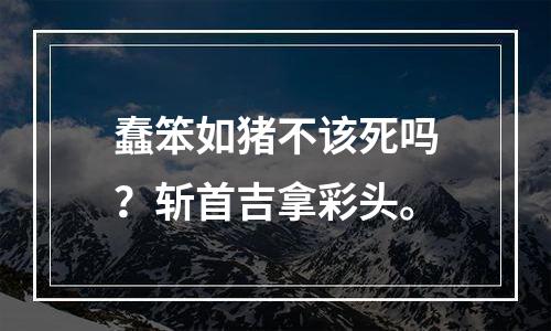蠢笨如猪不该死吗？斩首吉拿彩头。
