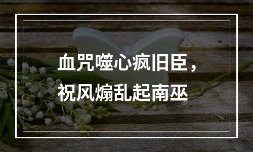 血咒噬心疯旧臣，祝风煽乱起南巫