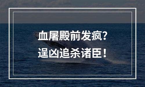 血屠殿前发疯？逞凶追杀诸臣！
