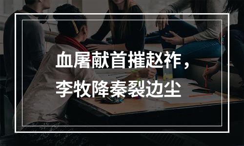 血屠献首摧赵祚，李牧降秦裂边尘