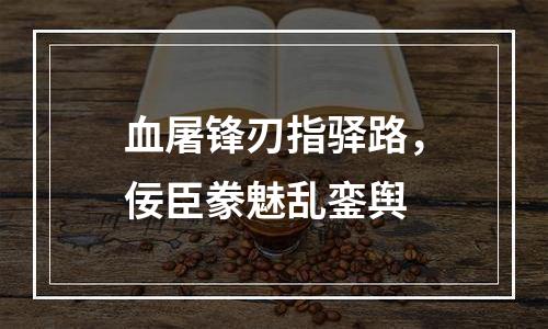 血屠锋刃指驿路，佞臣豢魅乱銮舆