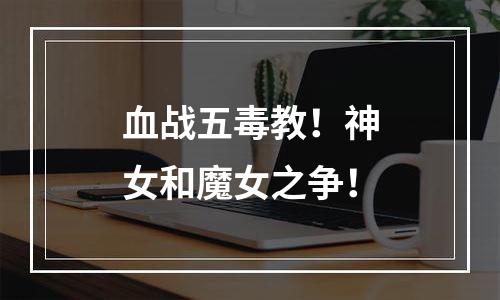 血战五毒教！神女和魔女之争！
