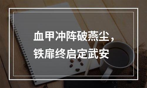 血甲冲阵破燕尘，铁扉终启定武安