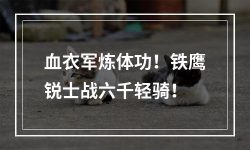 血衣军炼体功！铁鹰锐士战六千轻骑！