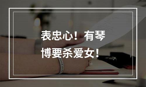 表忠心！有琴博要杀爱女！