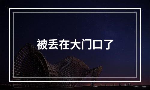 被丢在大门口了