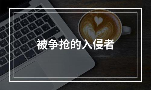 被争抢的入侵者