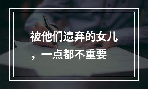 被他们遗弃的女儿，一点都不重要