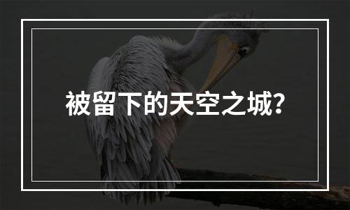 被留下的天空之城？