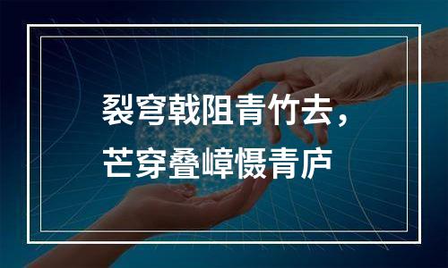 裂穹戟阻青竹去，芒穿叠嶂慑青庐
