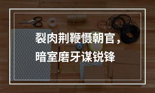 裂肉荆鞭慑朝官，暗室磨牙谋锐锋