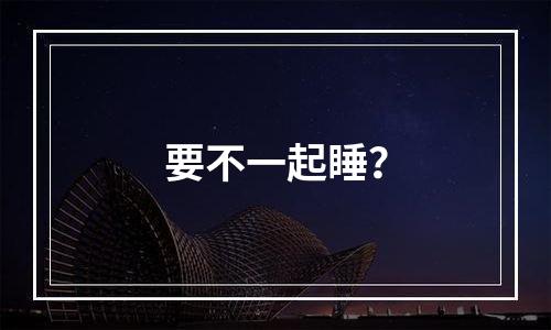 要不一起睡？