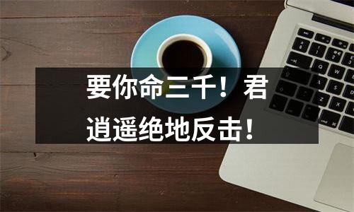 要你命三千！君逍遥绝地反击！