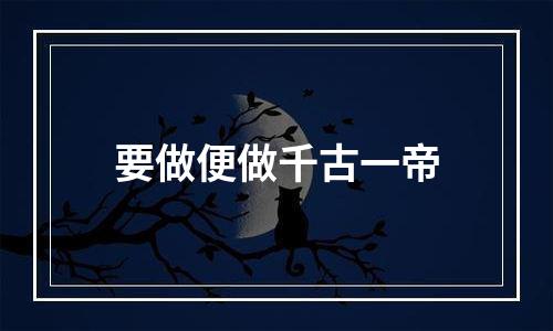 要做便做千古一帝