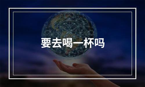 要去喝一杯吗
