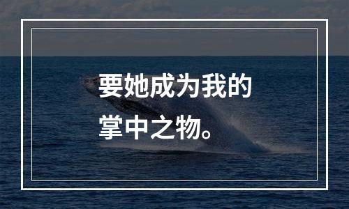 要她成为我的掌中之物。