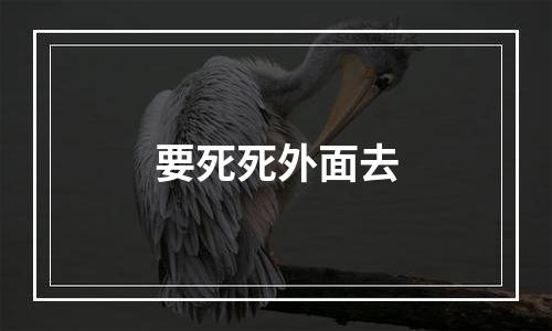 要死死外面去