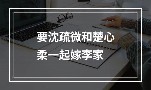 要沈疏微和楚心柔一起嫁李家