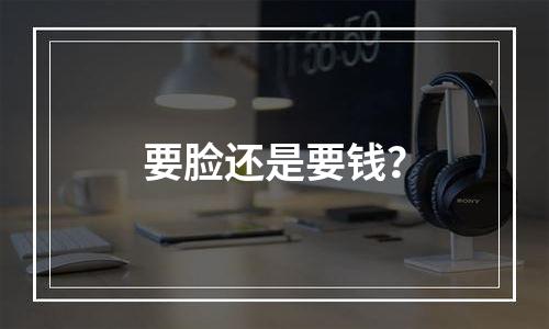 要脸还是要钱？