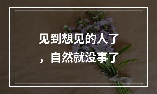 见到想见的人了，自然就没事了