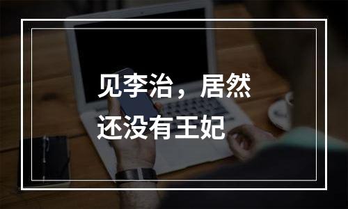 见李治，居然还没有王妃