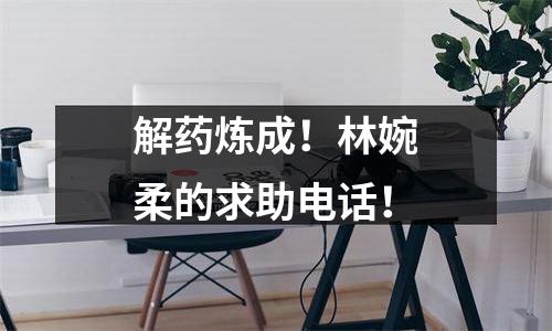 解药炼成！林婉柔的求助电话！