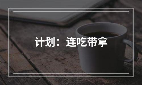 计划：连吃带拿