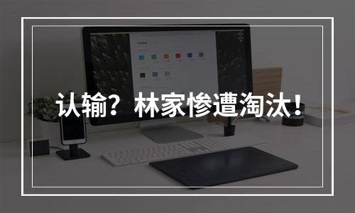 认输？林家惨遭淘汰！