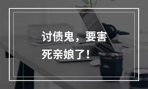 讨债鬼，要害死亲娘了！