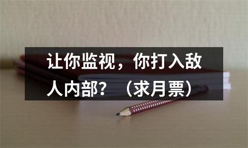 让你监视，你打入敌人内部？（求月票）