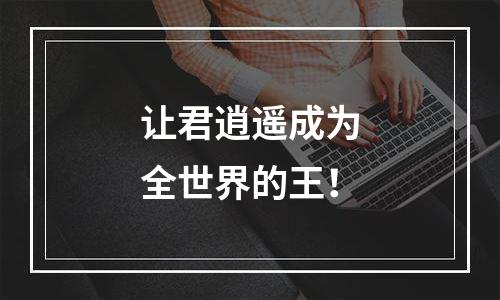 让君逍遥成为全世界的王！