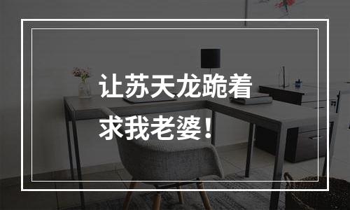 让苏天龙跪着求我老婆！